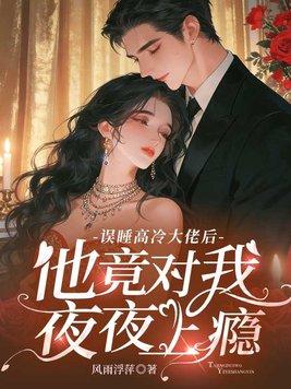 误睡高冷大佬后，他竟对我夜夜上瘾