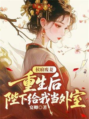 侯府废妻，重生后陛下给我当外室