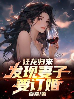 狂龙归来，发现妻子要订婚