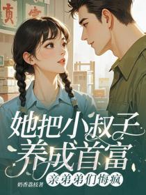 她把小叔子养成首富，亲弟弟们悔疯